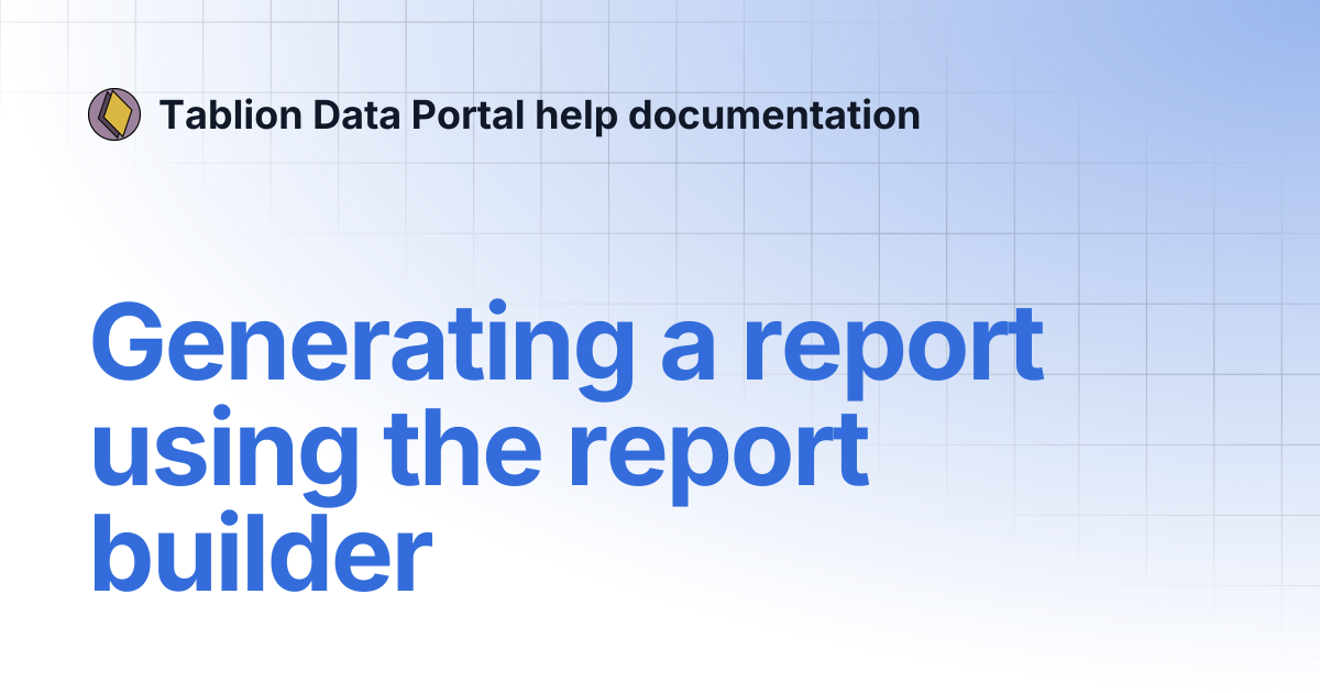 Generating a report using the report builder | Tablion Data Portal help ...